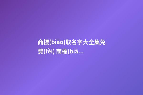 商標(biāo)取名字大全集免費(fèi) 商標(biāo)好名字推薦-第1張-商標(biāo)起名-玄機(jī)派